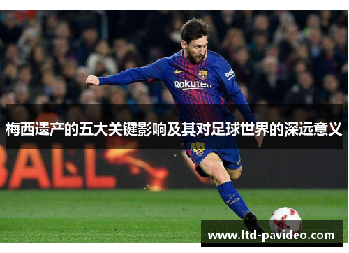 梅西遗产的五大关键影响及其对足球世界的深远意义