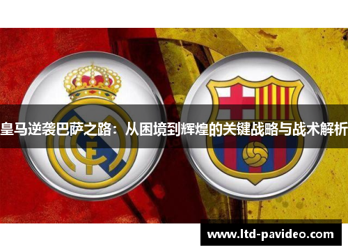 皇马逆袭巴萨之路：从困境到辉煌的关键战略与战术解析