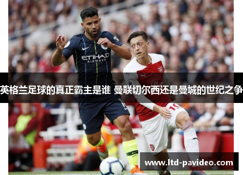 英格兰足球的真正霸主是谁 曼联切尔西还是曼城的世纪之争