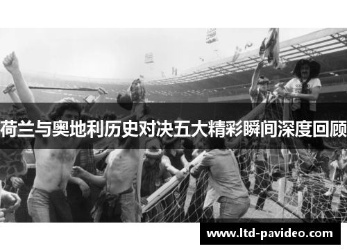 荷兰与奥地利历史对决五大精彩瞬间深度回顾