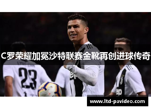 C罗荣耀加冕沙特联赛金靴再创进球传奇