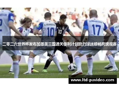 二零二六世界杯发布加墨美三国通关便利计划助力球迷顺畅跨境观赛