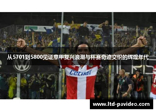 从5701到5800见证意甲复兴浪潮与杯赛奇迹交织的辉煌年代