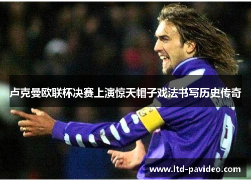 卢克曼欧联杯决赛上演惊天帽子戏法书写历史传奇