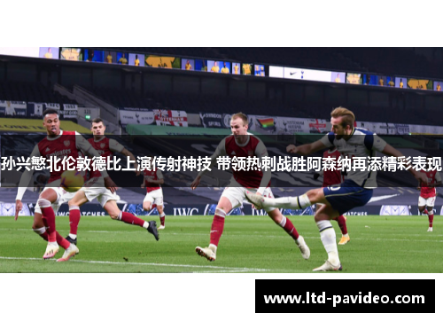 孙兴慜北伦敦德比上演传射神技 带领热刺战胜阿森纳再添精彩表现